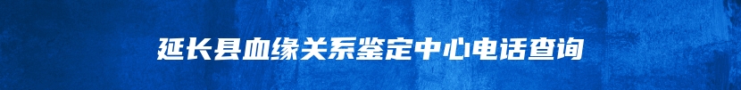 延长县血缘关系鉴定中心电话查询