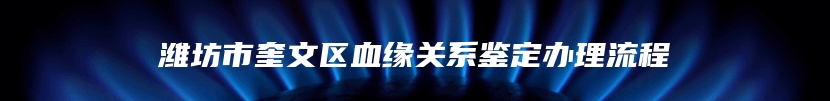 潍坊市奎文区血缘关系鉴定办理流程