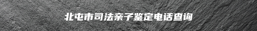 北屯市司法亲子鉴定电话查询
