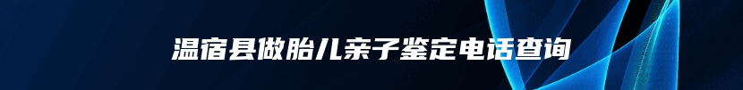 温宿县做胎儿亲子鉴定电话查询
