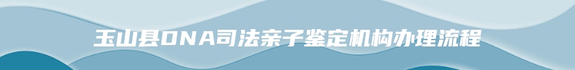 玉山县DNA司法亲子鉴定机构办理流程