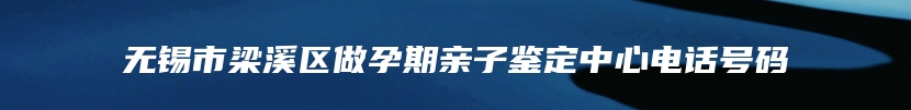 无锡市梁溪区做孕期亲子鉴定中心电话号码