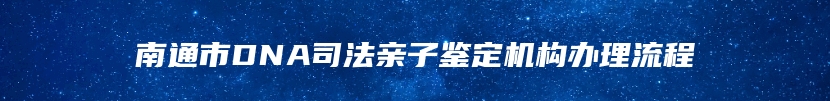 南通市DNA司法亲子鉴定机构办理流程