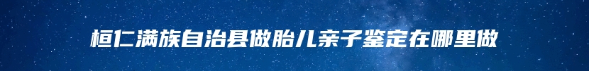 桓仁满族自治县做胎儿亲子鉴定在哪里做