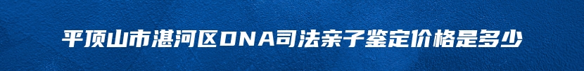 平顶山市湛河区DNA司法亲子鉴定价格是多少