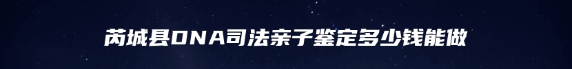 芮城县DNA司法亲子鉴定多少钱能做