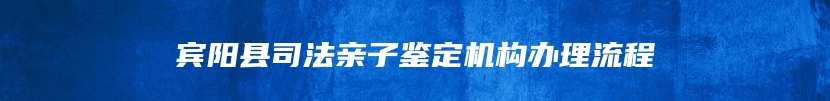 宾阳县司法亲子鉴定机构办理流程