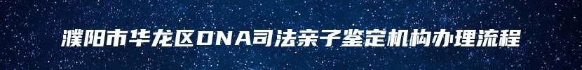 濮阳市华龙区DNA司法亲子鉴定机构办理流程