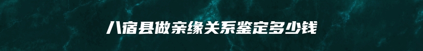 八宿县做亲缘关系鉴定多少钱