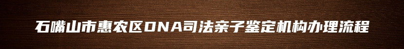 石嘴山市惠农区DNA司法亲子鉴定机构办理流程