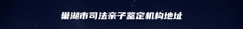 巢湖市司法亲子鉴定机构地址