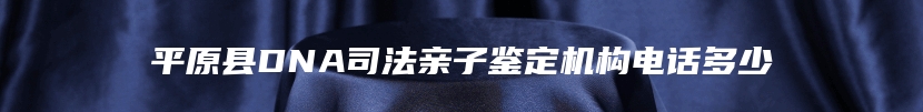 平原县DNA司法亲子鉴定机构电话多少