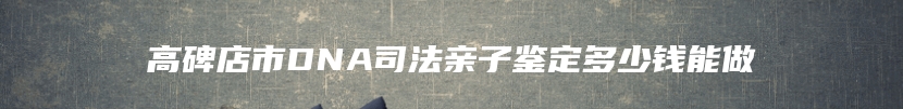 高碑店市DNA司法亲子鉴定多少钱能做