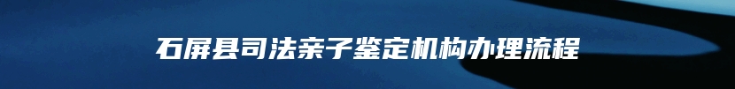 石屏县司法亲子鉴定机构办理流程