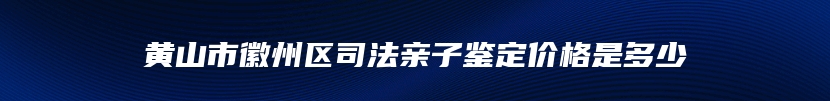 黄山市徽州区司法亲子鉴定价格是多少