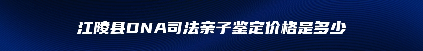 江陵县DNA司法亲子鉴定价格是多少