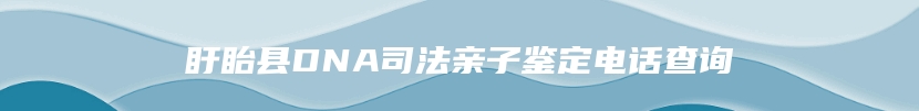 盱眙县DNA司法亲子鉴定电话查询