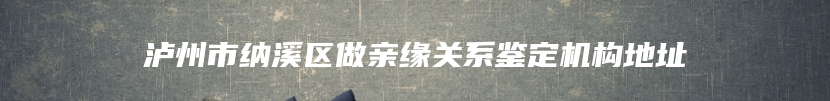 泸州市纳溪区做亲缘关系鉴定机构地址