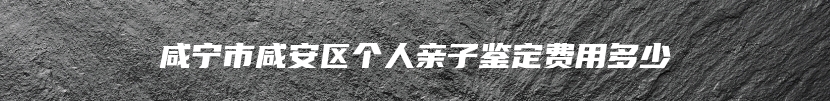 咸宁市咸安区个人亲子鉴定费用多少