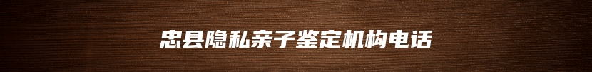 忠县隐私亲子鉴定机构电话