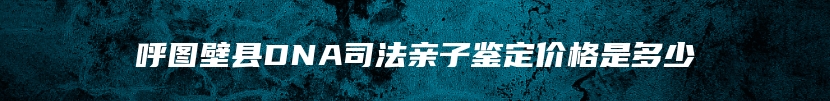 呼图壁县DNA司法亲子鉴定价格是多少