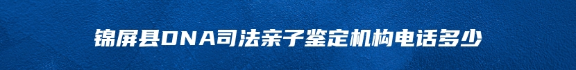 锦屏县DNA司法亲子鉴定机构电话多少