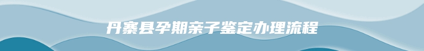 丹寨县孕期亲子鉴定办理流程