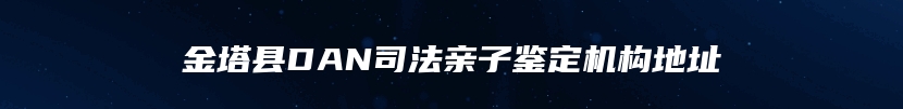 金塔县DAN司法亲子鉴定机构地址