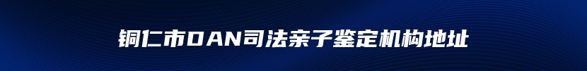 铜仁市DAN司法亲子鉴定机构地址
