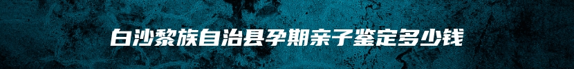 白沙黎族自治县孕期亲子鉴定多少钱