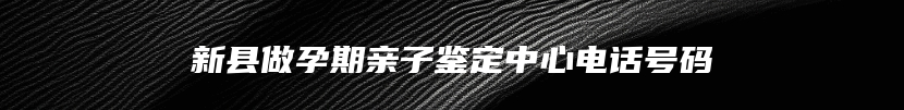 新县做孕期亲子鉴定中心电话号码