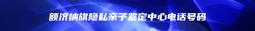 额济纳旗隐私亲子鉴定中心电话号码