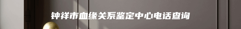 钟祥市血缘关系鉴定中心电话查询