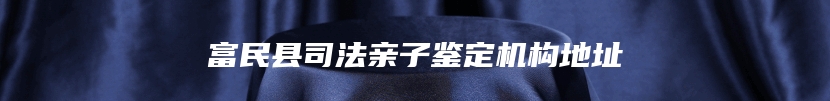 富民县司法亲子鉴定机构地址