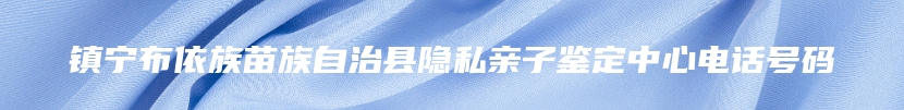 镇宁布依族苗族自治县隐私亲子鉴定中心电话号码