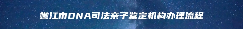 嫩江市DNA司法亲子鉴定机构办理流程