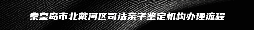 秦皇岛市北戴河区司法亲子鉴定机构办理流程