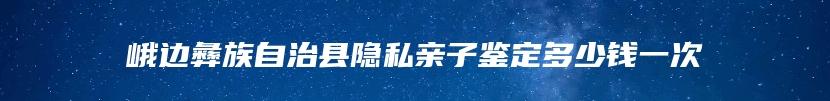 峨边彝族自治县隐私亲子鉴定多少钱一次