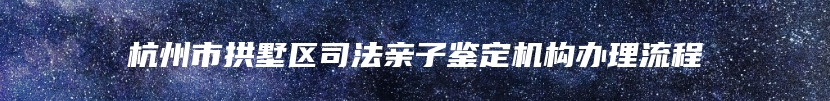 杭州市拱墅区司法亲子鉴定机构办理流程