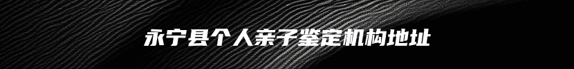 永宁县个人亲子鉴定机构地址