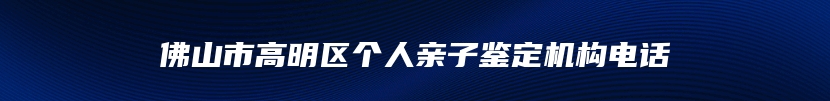 佛山市高明区个人亲子鉴定机构电话