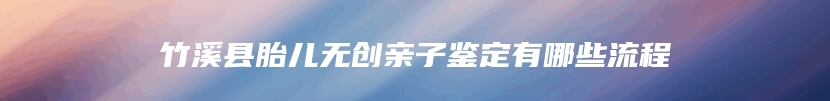 竹溪县胎儿无创亲子鉴定有哪些流程