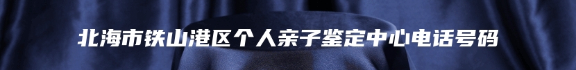 北海市铁山港区个人亲子鉴定中心电话号码