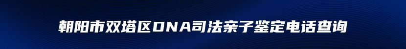 朝阳市双塔区DNA司法亲子鉴定电话查询