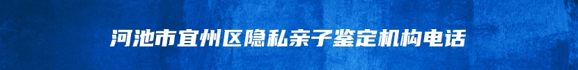 河池市宜州区隐私亲子鉴定机构电话