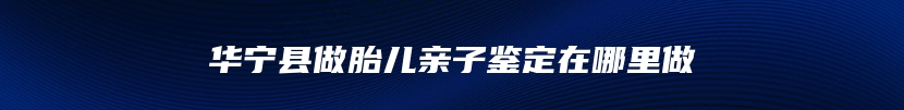 华宁县做胎儿亲子鉴定在哪里做