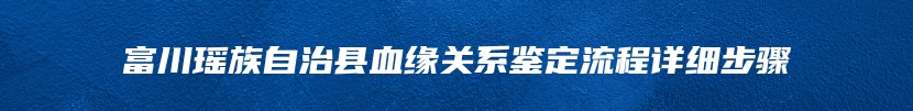 富川瑶族自治县血缘关系鉴定流程详细步骤