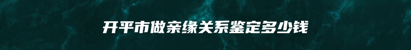 开平市做亲缘关系鉴定多少钱