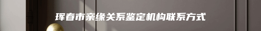 珲春市亲缘关系鉴定机构联系方式