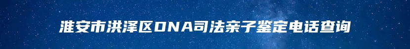 淮安市洪泽区DNA司法亲子鉴定电话查询